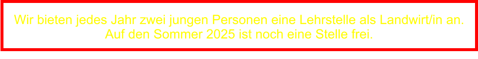 Wir bieten jedes Jahr zwei jungen Personen eine Lehrstelle als Landwirt/in an. Auf den Sommer 2025 ist noch eine Stelle frei.